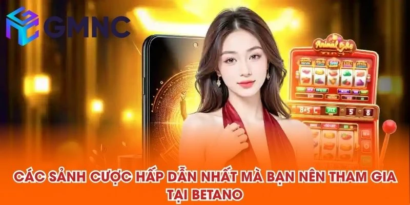 Các sảnh cược hấp dẫn nhất mà bạn nên tham gia tại BETANO