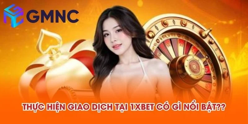 Thực hiện giao dịch tại 1XBET có gì nổi bật??